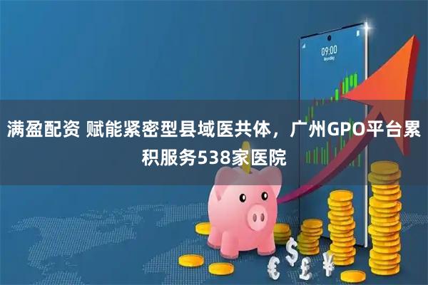 满盈配资 赋能紧密型县域医共体，广州GPO平台累积服务538家医院