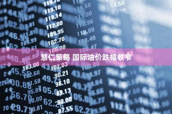 慧仁策略 国际油价跌幅收窄