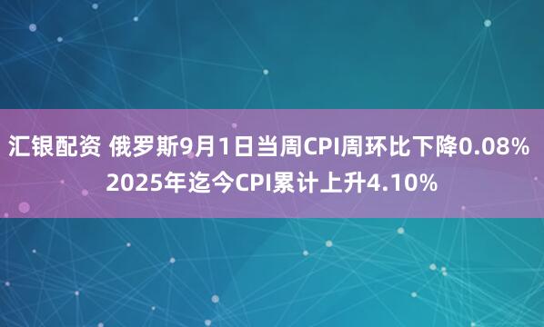 汇银配资 俄罗斯9月1日当周CPI周环比下降0.08% 2025年迄今CPI累计上升4.10%