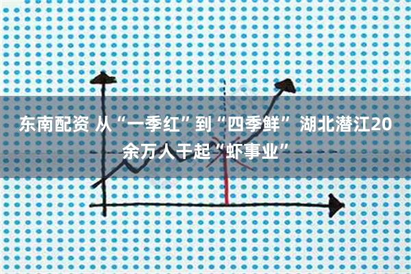 东南配资 从“一季红”到“四季鲜” 湖北潜江20余万人干起“虾事业”