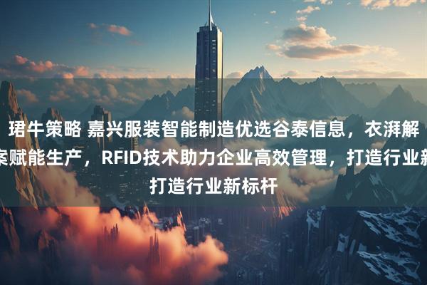 珺牛策略 嘉兴服装智能制造优选谷泰信息，衣湃解决方案赋能生产，RFID技术助力企业高效管理，打造行业新标杆