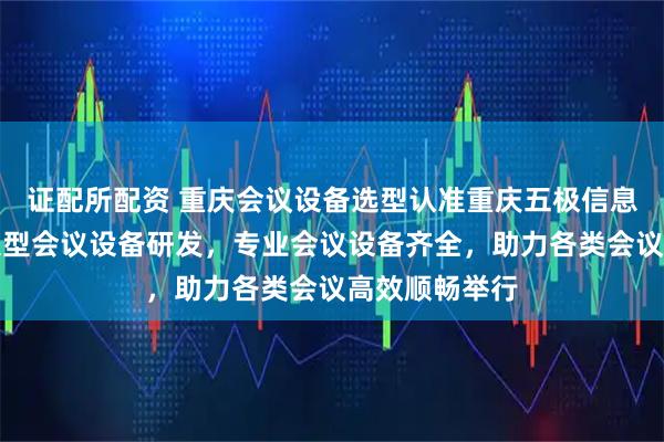证配所配资 重庆会议设备选型认准重庆五极信息技术，专注大型会议设备研发，专业会议设备齐全，助力各类会议高效顺畅举行