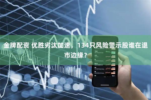 金牌配资 优胜劣汰加速，134只风险警示股谁在退市边缘？