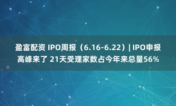 盈富配资 IPO周报（6.16-6.22）| IPO申报高峰来了 21天受理家数占今年来总量56%