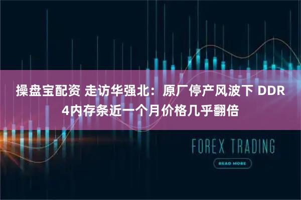 操盘宝配资 走访华强北：原厂停产风波下 DDR4内存条近一个月价格几乎翻倍