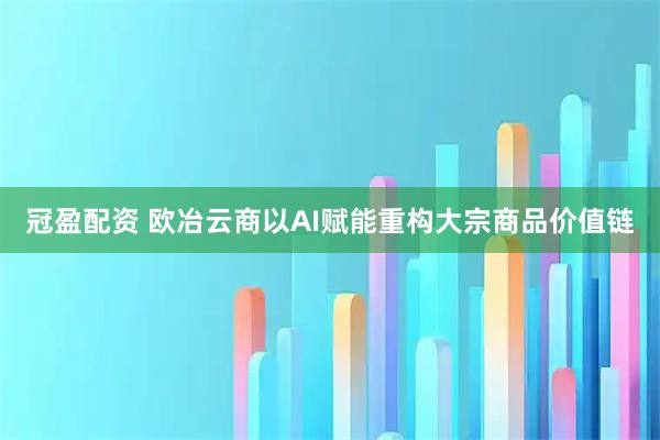 冠盈配资 欧冶云商以AI赋能重构大宗商品价值链