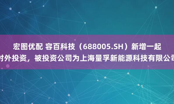 宏图优配 容百科技（688005.SH）新增一起对外投资，被投资公司为上海量孚新能源科技有限公司