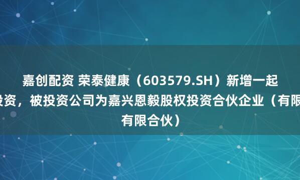 嘉创配资 荣泰健康（603579.SH）新增一起对外投资，被投资公司为嘉兴恩毅股权投资合伙企业（有限合伙）