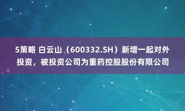 5策略 白云山（600332.SH）新增一起对外投资，被投资公司为重药控股股份有限公司