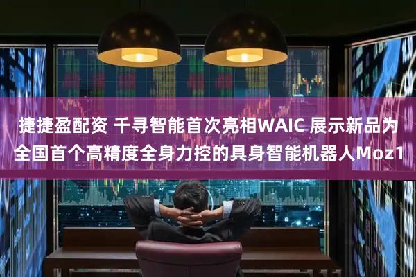 捷捷盈配资 千寻智能首次亮相WAIC 展示新品为全国首个高精度全身力控的具身智能机器人Moz1