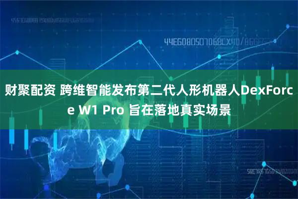 财聚配资 跨维智能发布第二代人形机器人DexForce W1 Pro 旨在落地真实场景