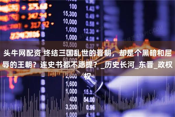 头牛网配资 终结三国乱世的晋朝，却是个黑暗和屈辱的王朝？连史书都不愿提？_历史长河_东晋_政权