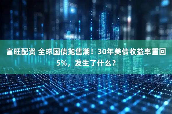 富旺配资 全球国债抛售潮！30年美债收益率重回5%，发生了什么？