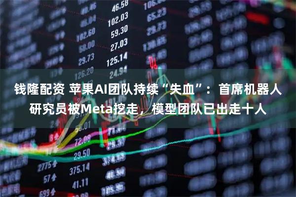钱隆配资 苹果AI团队持续“失血”：首席机器人研究员被Meta挖走，模型团队已出走十人