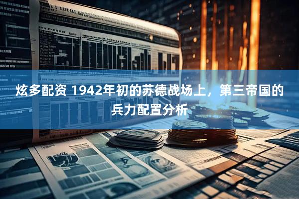 炫多配资 1942年初的苏德战场上，第三帝国的兵力配置分析