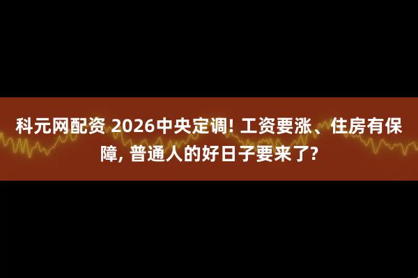 科元网配资 2026中央定调! 工资要涨、住房有保障, 普通人的好日子要来了?