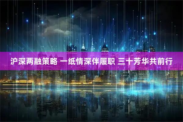 沪深两融策略 一纸情深伴履职 三十芳华共前行