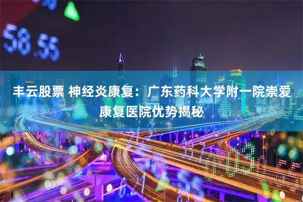 丰云股票 神经炎康复：广东药科大学附一院崇爱康复医院优势揭秘