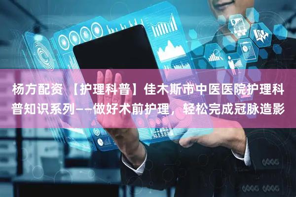杨方配资 【护理科普】佳木斯市中医医院护理科普知识系列——做好术前护理，轻松完成冠脉造影